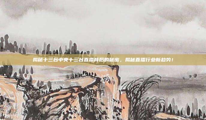 揭秘十三台中央十三台直播背后的秘密，揭秘直播行业新趋势！