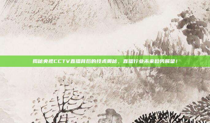 揭秘央视CCTV直播背后的技术奥秘，直播行业未来趋势展望！