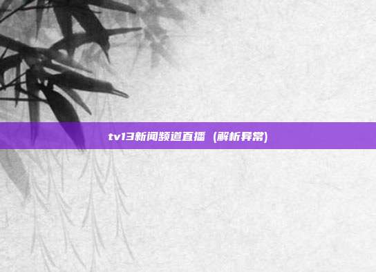 tv13新闻频道直播 (解析异常)