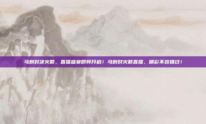 马刺对决火箭，直播盛宴即将开启！马刺对火箭直播，精彩不容错过！