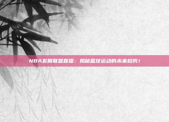 NBA发展联盟直播：揭秘篮球运动的未来趋势！