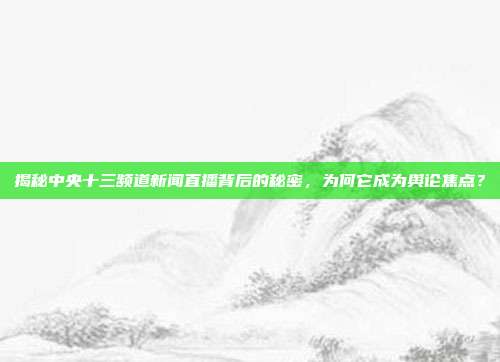 揭秘中央十三频道新闻直播背后的秘密，为何它成为舆论焦点？