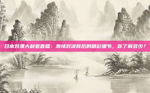 日本对澳大利亚直播：激情对决背后的精彩细节，你了解多少？