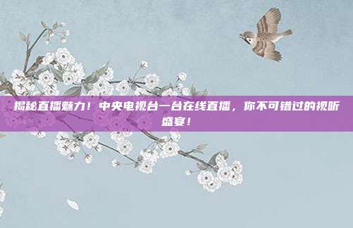 揭秘直播魅力！中央电视台一台在线直播，你不可错过的视听盛宴！