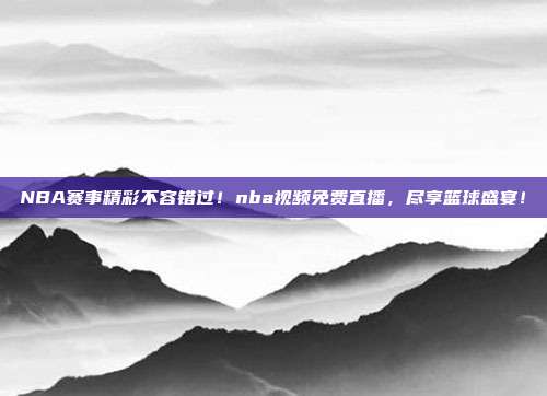 NBA赛事精彩不容错过！nba视频免费直播，尽享篮球盛宴！