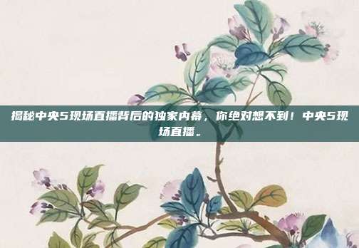 揭秘中央5现场直播背后的独家内幕，你绝对想不到！中央5现场直播。