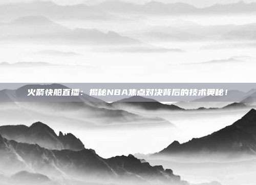 火箭快船直播：揭秘NBA焦点对决背后的技术奥秘！