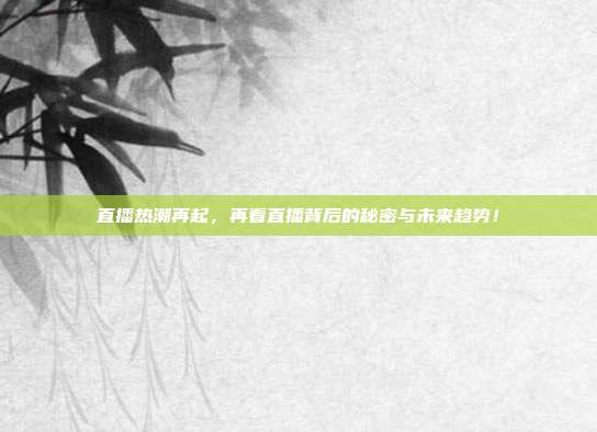 直播热潮再起，再看直播背后的秘密与未来趋势！