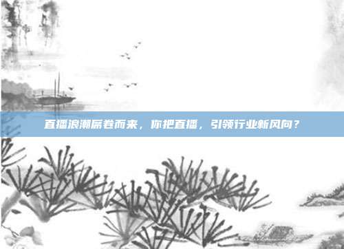 直播浪潮席卷而来，你把直播，引领行业新风向？