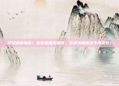 足球迷的福音！足球直播无插件，高清流畅看球不再是梦！