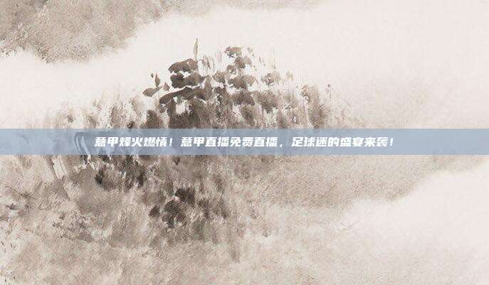 意甲烽火燃情！意甲直播免费直播，足球迷的盛宴来袭！
