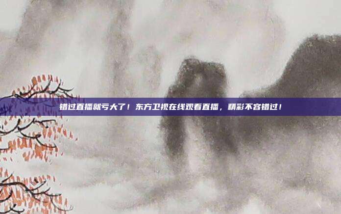 错过直播就亏大了！东方卫视在线观看直播，精彩不容错过！