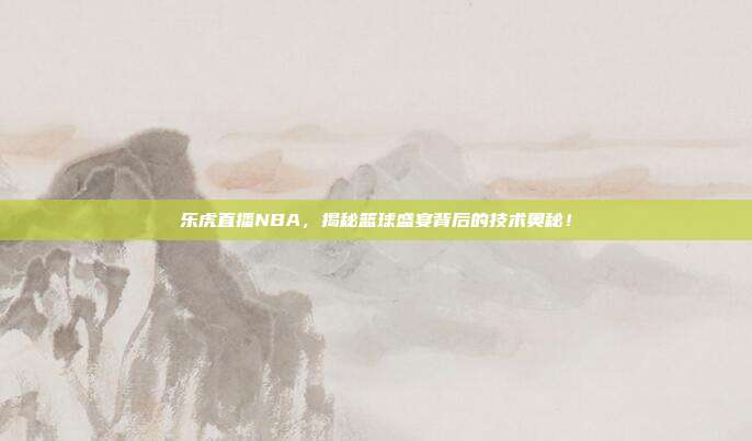 乐虎直播NBA，揭秘篮球盛宴背后的技术奥秘！