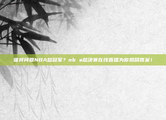谁将问鼎NBA总冠军？nb a总决赛在线直播为你揭晓答案！