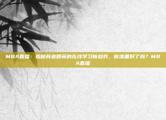MBA直播：揭秘商业精英的在线学习新趋势，你准备好了吗？MBA直播