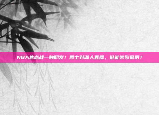 NBA焦点战一触即发！爵士对湖人直播，谁能笑到最后？