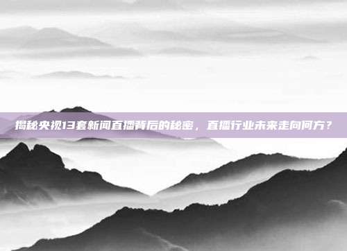 揭秘央视13套新闻直播背后的秘密，直播行业未来走向何方？