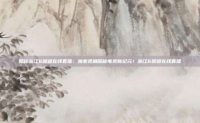 揭秘浙江6频道在线直播：独家视角探秘电视新纪元！浙江6频道在线直播