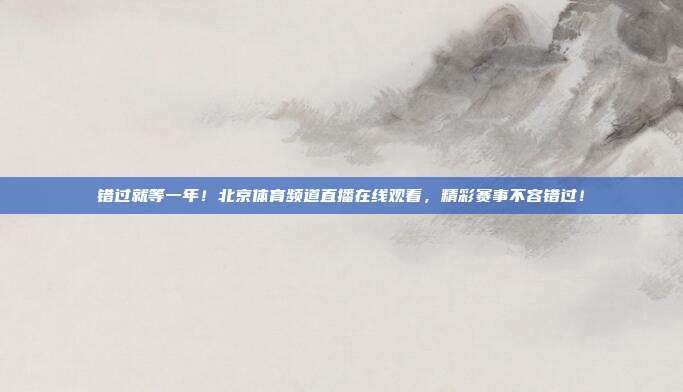 错过就等一年！北京体育频道直播在线观看，精彩赛事不容错过！