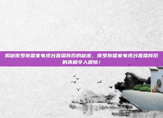 揭秘俄罗斯国家电视台直播背后的秘密，俄罗斯国家电视台直播背后的真相令人震惊！