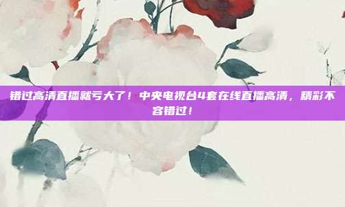 错过高清直播就亏大了！中央电视台4套在线直播高清，精彩不容错过！