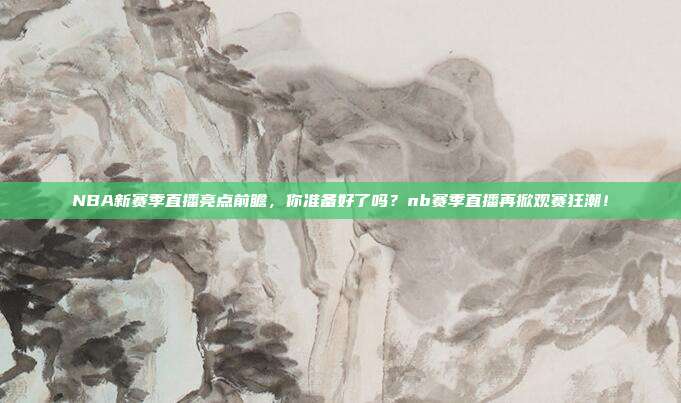 NBA新赛季直播亮点前瞻，你准备好了吗？nb赛季直播再掀观赛狂潮！