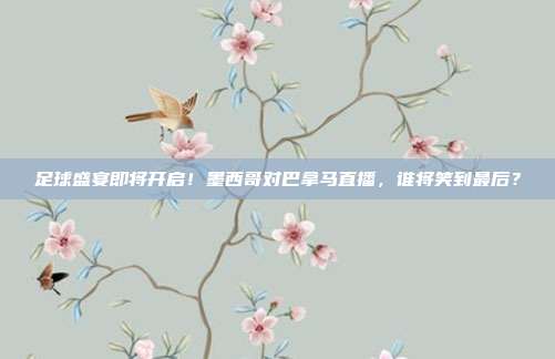 足球盛宴即将开启！墨西哥对巴拿马直播，谁将笑到最后？