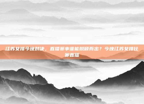 江苏女排今晚对决，直播赛事谁能脱颖而出？今晚江苏女排比赛直播