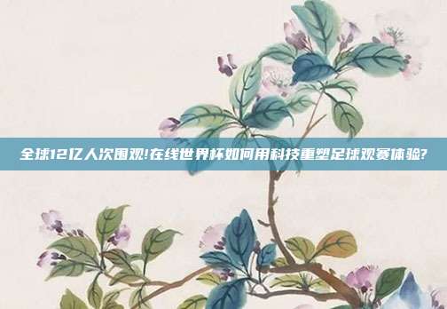 全球12亿人次围观!在线世界杯如何用科技重塑足球观赛体验?