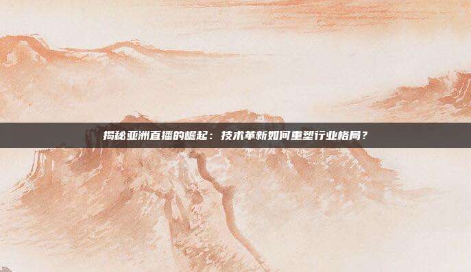 揭秘亚洲直播的崛起：技术革新如何重塑行业格局？