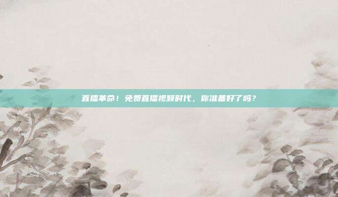 直播革命！免费直播视频时代，你准备好了吗？