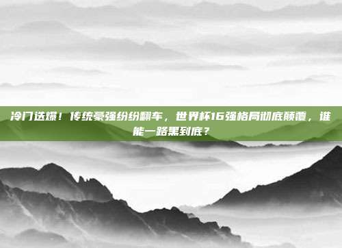 冷门迭爆！传统豪强纷纷翻车，世界杯16强格局彻底颠覆，谁能一路黑到底？