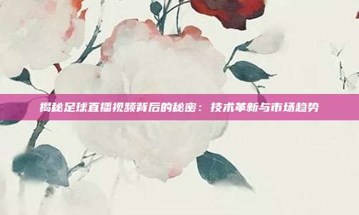 揭秘足球直播视频背后的秘密：技术革新与市场趋势