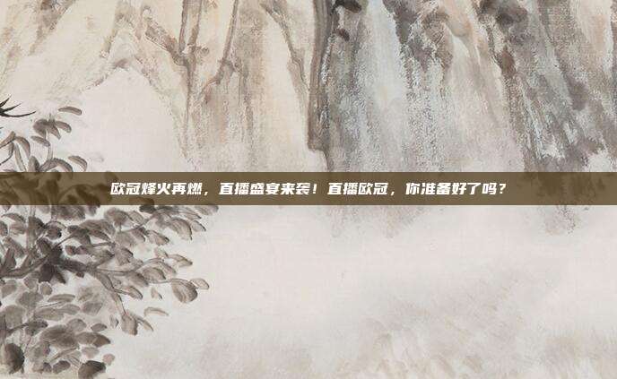 欧冠烽火再燃，直播盛宴来袭！直播欧冠，你准备好了吗？