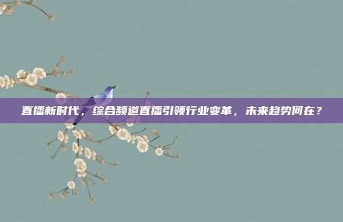 直播新时代，综合频道直播引领行业变革，未来趋势何在？