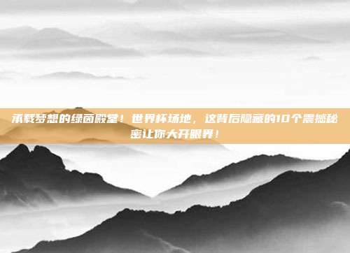 承载梦想的绿茵殿堂！世界杯场地，这背后隐藏的10个震撼秘密让你大开眼界！