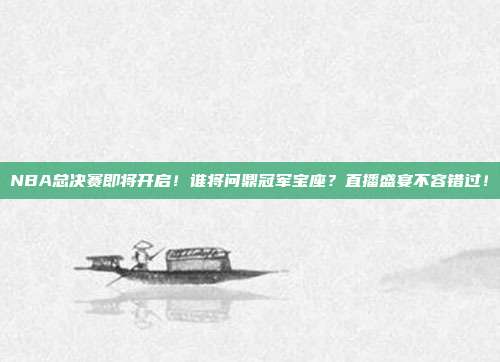 NBA总决赛即将开启！谁将问鼎冠军宝座？直播盛宴不容错过！