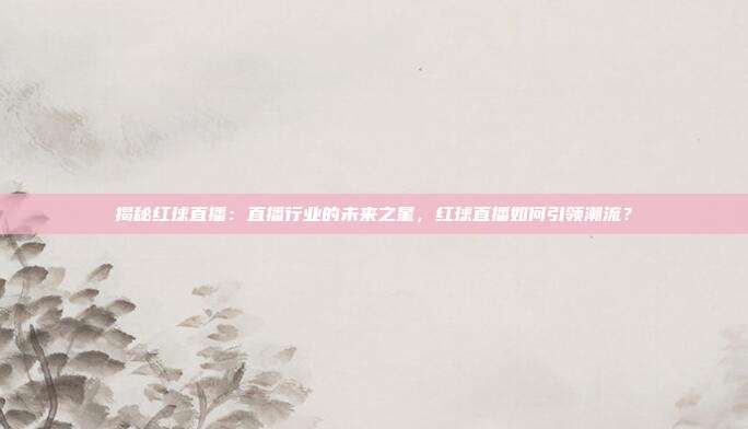 揭秘红球直播：直播行业的未来之星，红球直播如何引领潮流？
