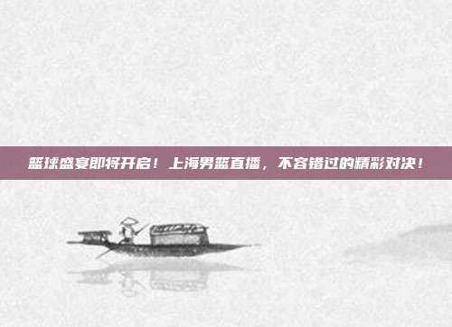 篮球盛宴即将开启！上海男篮直播，不容错过的精彩对决！