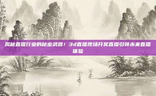 揭秘直播行业的秘密武器！3d直播现场开奖直播引领未来直播体验