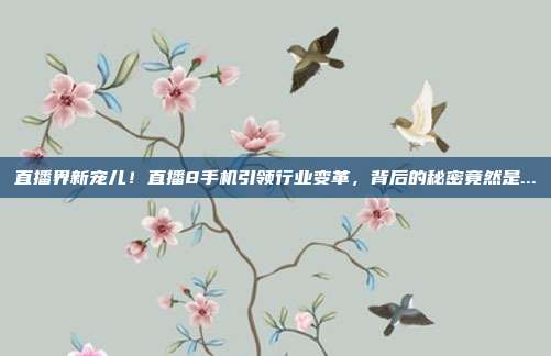 直播界新宠儿！直播8手机引领行业变革，背后的秘密竟然是...