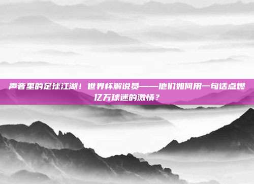 声音里的足球江湖！世界杯解说员——他们如何用一句话点燃亿万球迷的激情？