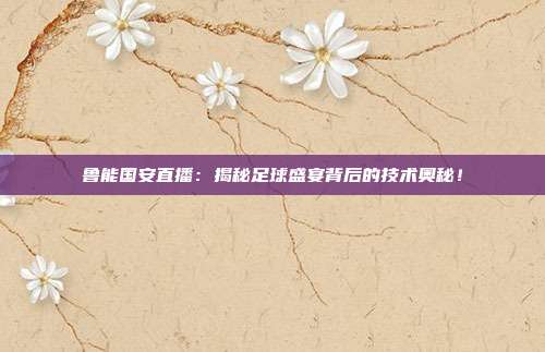 鲁能国安直播：揭秘足球盛宴背后的技术奥秘！