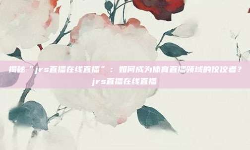 揭秘“jrs直播在线直播”：如何成为体育直播领域的佼佼者？jrs直播在线直播