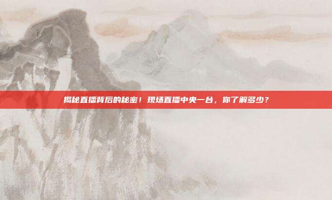 揭秘直播背后的秘密！现场直播中央一台，你了解多少？