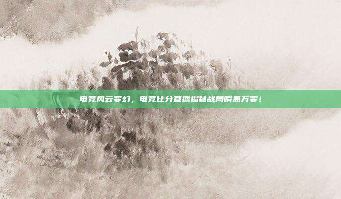 电竞风云变幻，电竞比分直播揭秘战局瞬息万变！