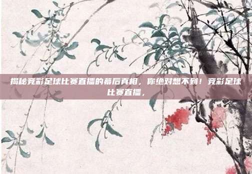 揭秘竞彩足球比赛直播的幕后真相，你绝对想不到！竞彩足球比赛直播，