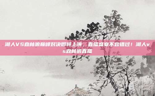 湖人VS森林狼巅峰对决即将上演，直播盛宴不容错过！湖人vs森林狼直播