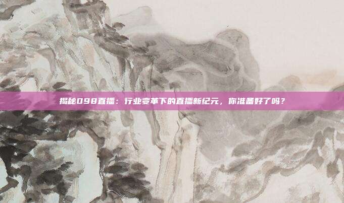 揭秘098直播：行业变革下的直播新纪元，你准备好了吗？