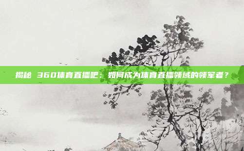 揭秘 360体育直播吧：如何成为体育直播领域的领军者？